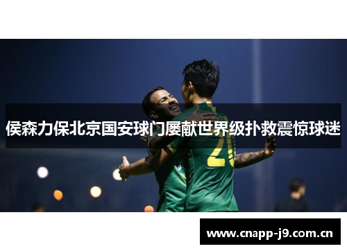 侯森力保北京国安球门屡献世界级扑救震惊球迷 侯森力保北京国安球门屡献世界级扑救震惊球迷