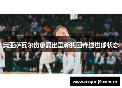 奥亚萨瓦尔伤愈复出重新找回锋线进球状态 奥亚萨瓦尔伤愈复出重新找回锋线进球状态